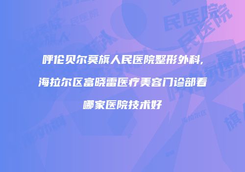 呼伦贝尔莫旗人民医院整形外科,海拉尔区富晓雷医疗美容门诊部看哪家医院技术好