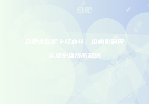 合肥去除脸上红血丝：价格影响因素及护理预防知识