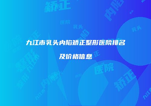 九江市乳头内陷矫正整形医院排名及价格信息