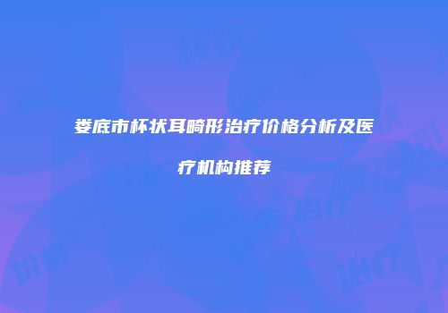 娄底市杯状耳畸形治疗价格分析及医疗机构推荐