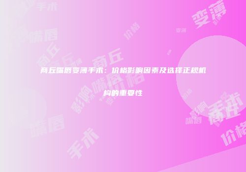 商丘嘴唇变薄手术：价格影响因素及选择正规机构的重要性