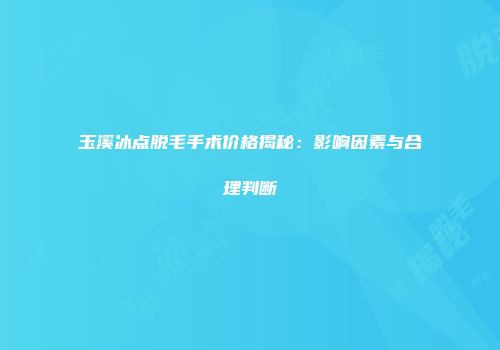 玉溪冰点脱毛手术价格揭秘：影响因素与合理判断