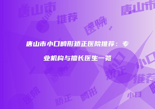 唐山市小口畸形矫正医院推荐：专业机构与擅长医生一览