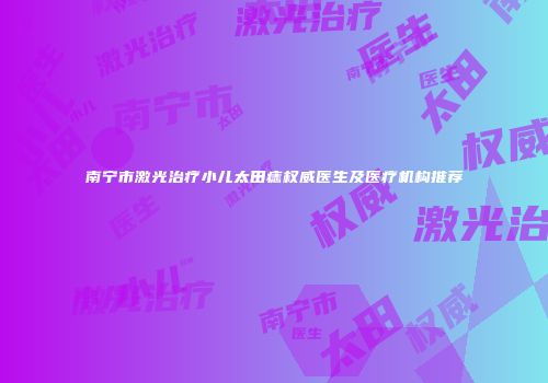南宁市激光治疗小儿太田痣权威医生及医疗机构推荐