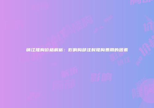 镇江隆胸价格解析：影响胸部注射隆胸费用的因素