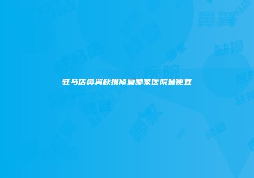 驻马店鼻翼缺损修复哪家医院最便宜