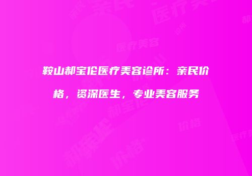 鞍山郝宝伦医疗美容诊所：亲民价格，资深医生，专业美容服务
