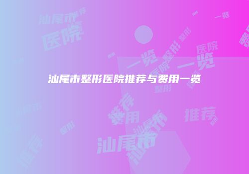 汕尾市整形医院推荐与费用一览