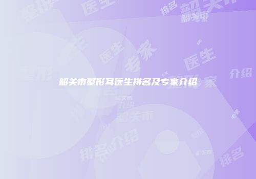 韶关市整形耳医生排名及专家介绍