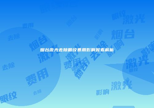 烟台激光去除眼纹费用影响因素解析