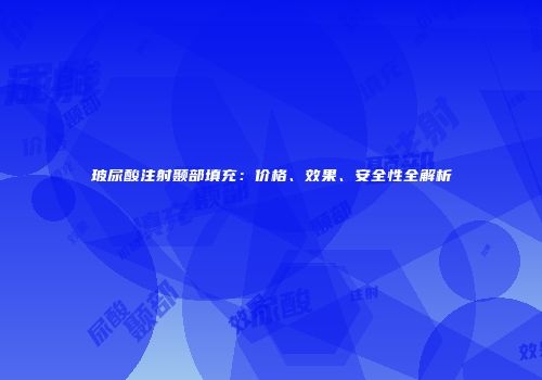 玻尿酸注射颞部填充：价格、效果、安全性全解析