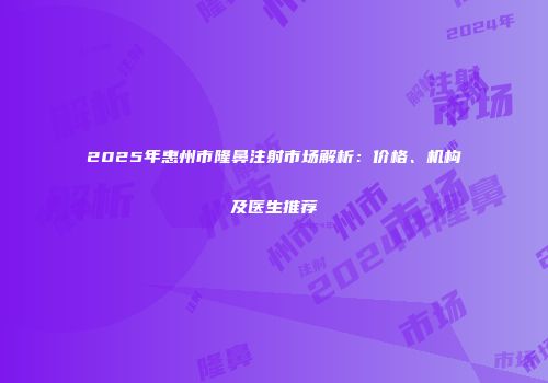 2025年惠州市隆鼻注射市场解析：价格、机构及医生推荐