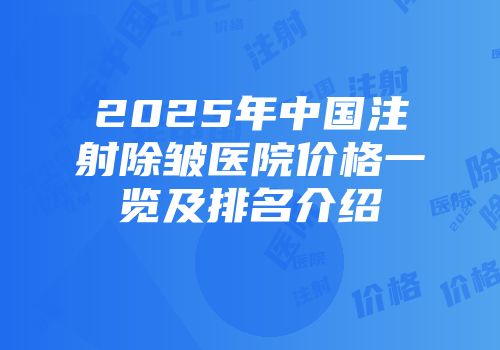 2025年中国注射除皱医院价格一览及排名介绍