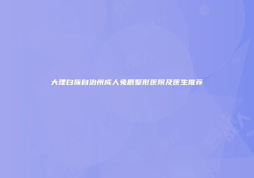 大理白族自治州成人兔唇整形医院及医生推荐