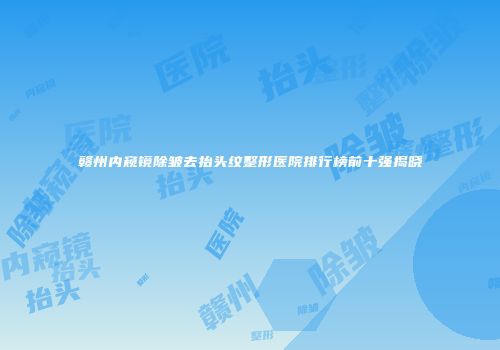 赣州内窥镜除皱去抬头纹整形医院排行榜前十强揭晓