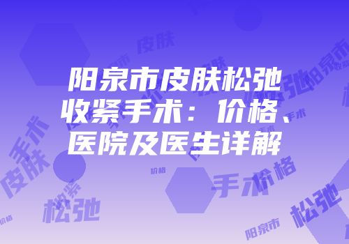 阳泉市皮肤松弛收紧手术：价格、医院及医生详解