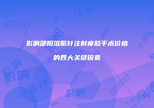 影响邵阳溶脂针注射瘦脸手术价格的四大关键因素