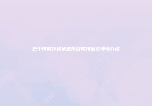 巴中市微针纳米整形医院排名及详情介绍