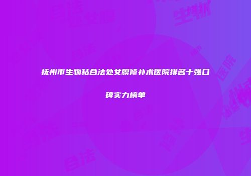 抚州市生物粘合法处女膜修补术医院排名十强口碑实力榜单