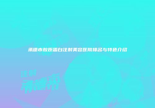承德市胶原蛋白注射美容医院排名与特色介绍