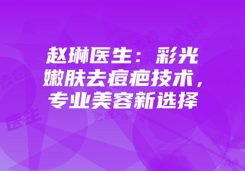 赵琳医生：彩光嫩肤去痘疤技术，专业美容新选择