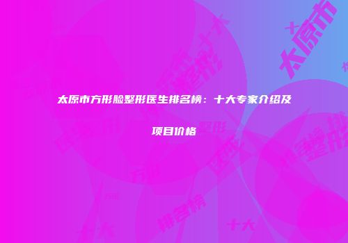 太原市方形脸整形医生排名榜：十大专家介绍及项目价格