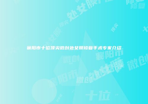 襄阳市十位顶尖微创处女膜修复手术专家介绍