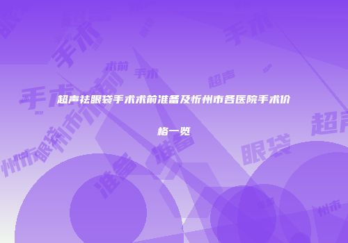 超声祛眼袋手术术前准备及忻州市各医院手术价格一览