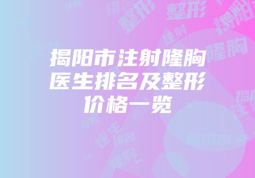 揭阳市注射隆胸医生排名及整形价格一览