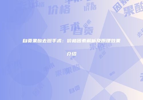 自贡果酸去斑手术：价格因素解析及原理效果介绍