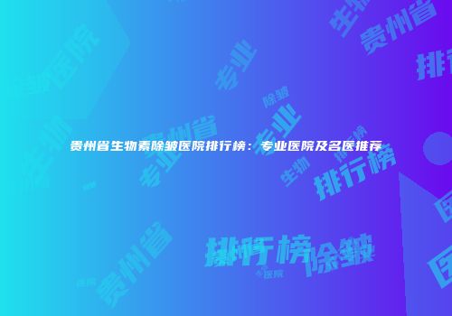 贵州省生物素除皱医院排行榜：专业医院及名医推荐