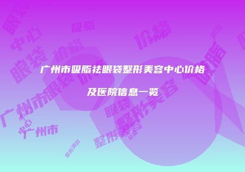 广州市吸脂祛眼袋整形美容中心价格及医院信息一览