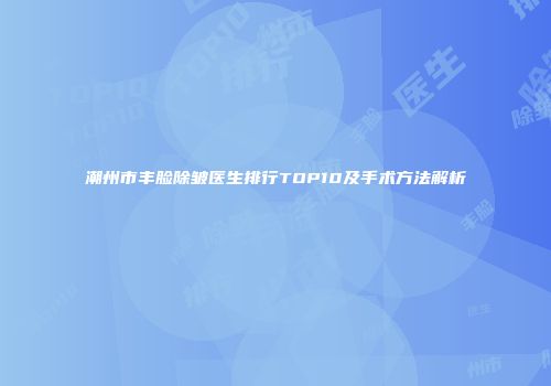 潮州市丰脸除皱医生排行TOP10及手术方法解析