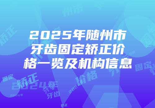 2025年随州市牙齿固定矫正价格一览及机构信息