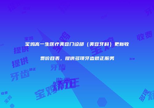 宝鸡高一生医疗美容门诊部（美容牙科）更新收费价目表，提供多项牙齿矫正服务