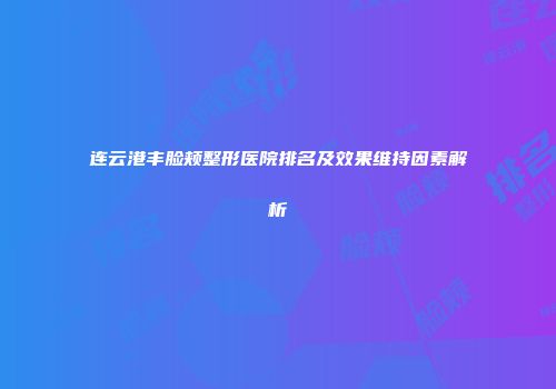 连云港丰脸颊整形医院排名及效果维持因素解析