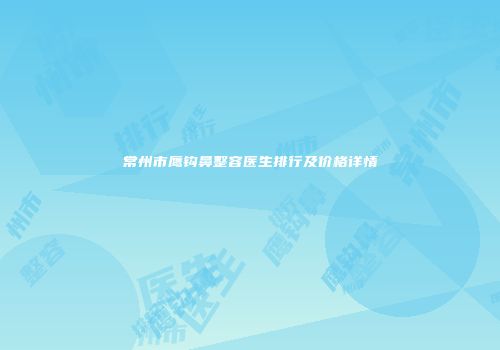 常州市鹰钩鼻整容医生排行及价格详情