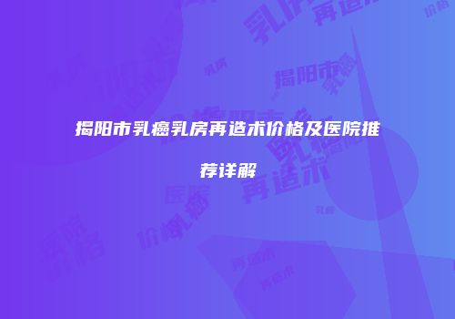 揭阳市乳癌乳房再造术价格及医院推荐详解
