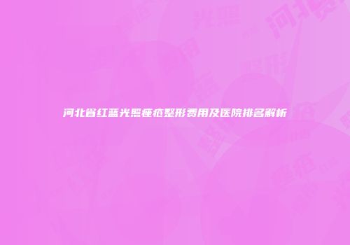河北省红蓝光照痤疮整形费用及医院排名解析