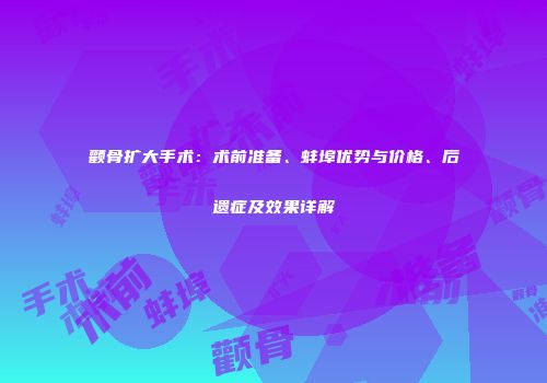 颧骨扩大手术：术前准备、蚌埠优势与价格、后遗症及效果详解