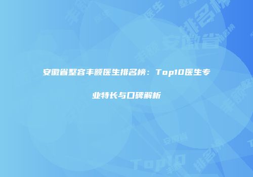 安徽省整容丰额医生排名榜：Top10医生专业特长与口碑解析