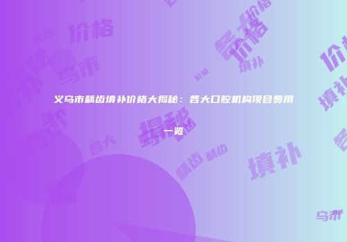 义乌市龋齿填补价格大揭秘：各大口腔机构项目费用一览