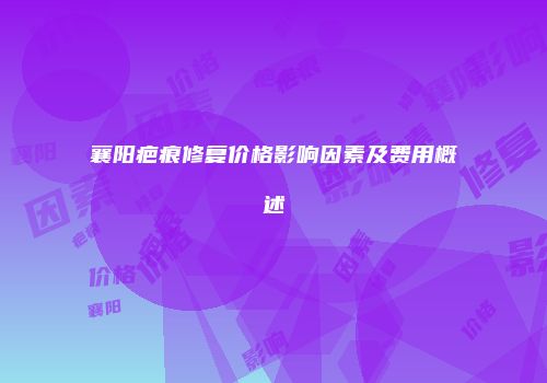 襄阳疤痕修复价格影响因素及费用概述