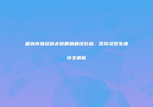 盐城市玻尿酸去除眼角皱纹价格、医院及医生推荐全解析
