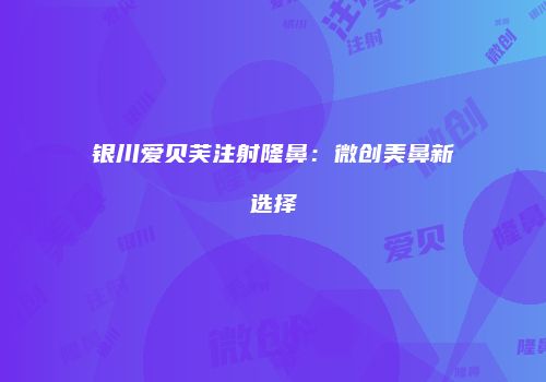 银川爱贝芙注射隆鼻：微创美鼻新选择