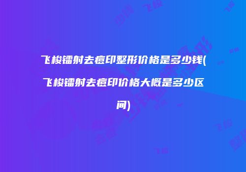 飞梭镭射去痘印整形价格是多少钱(飞梭镭射去痘印价格大概是多少区间)