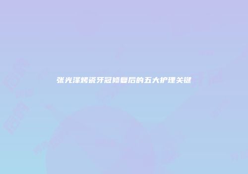 张光泽烤瓷牙冠修复后的五大护理关键