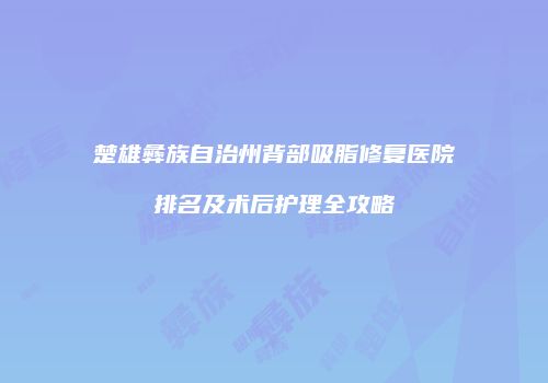 楚雄彝族自治州背部吸脂修复医院排名及术后护理全攻略