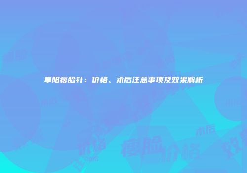 阜阳瘦脸针：价格、术后注意事项及效果解析