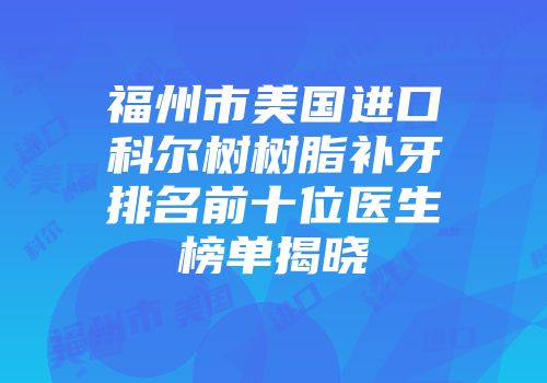 福州市美国进口科尔树树脂补牙排名前十位医生榜单揭晓
